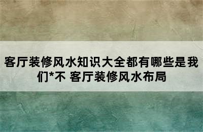 客厅装修风水知识大全都有哪些是我们*不 客厅装修风水布局